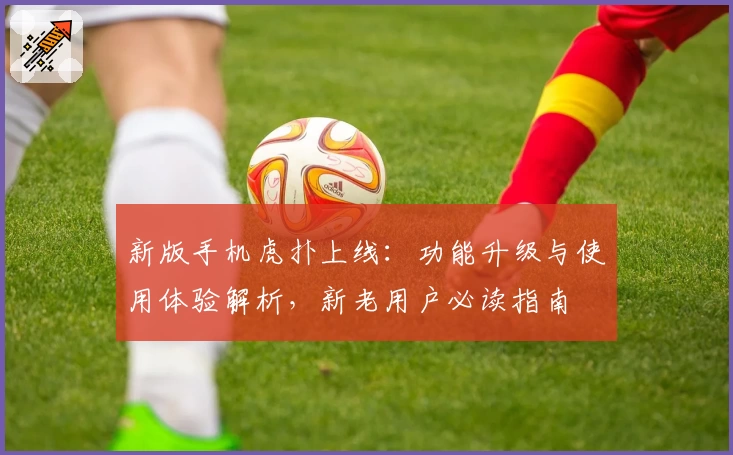 新版手机虎扑上线：功能升级与使用体验解析，新老用户必读指南