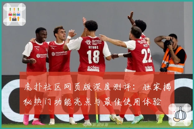 虎扑社区网页版深度测评：独家揭秘热门功能亮点与最佳使用体验
