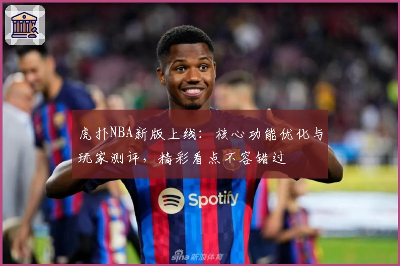 虎扑NBA新版上线:核心功能优化与玩家测评,精彩看点不容错过