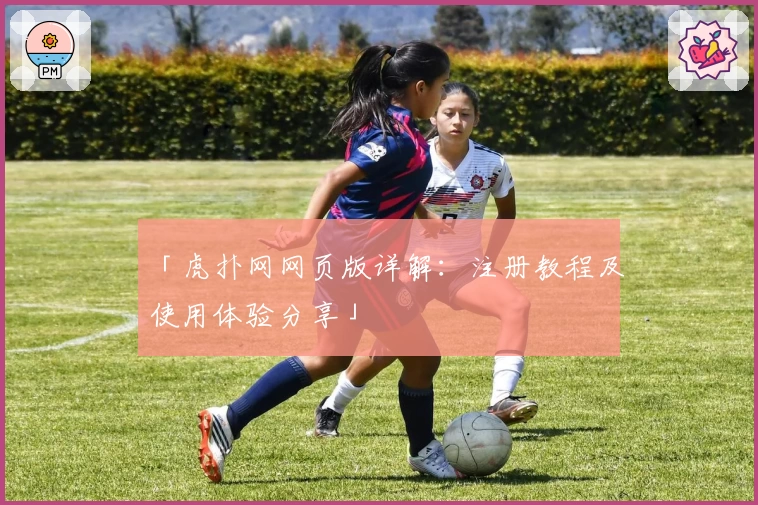 「虎扑网网页版详解：注册教程及使用体验分享」