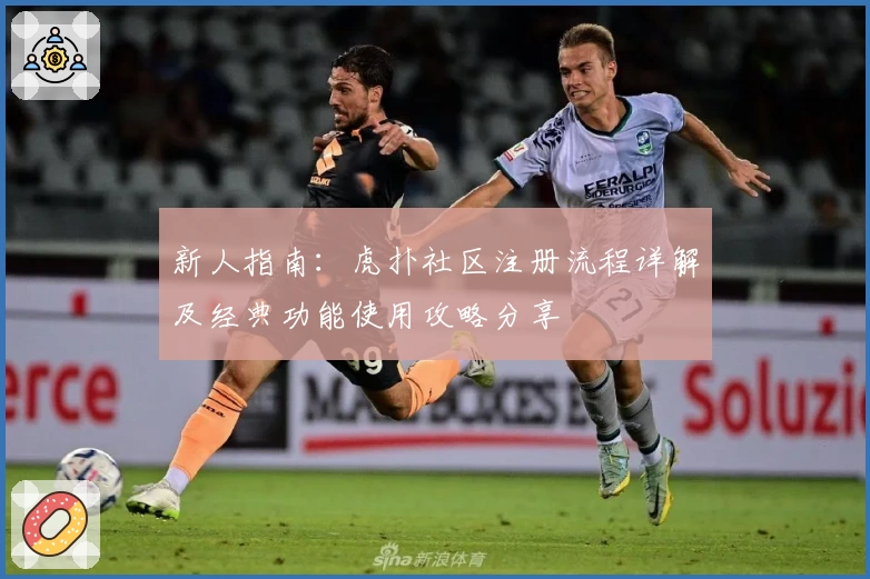 新人指南：虎扑社区注册流程详解及经典功能使用攻略分享