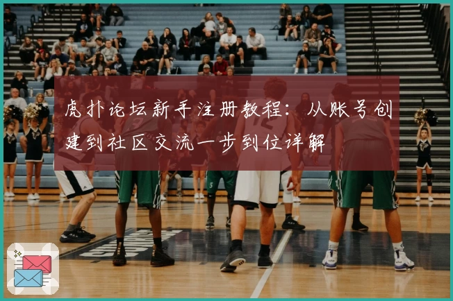 虎扑论坛新手注册教程：从账号创建到社区交流一步到位详解