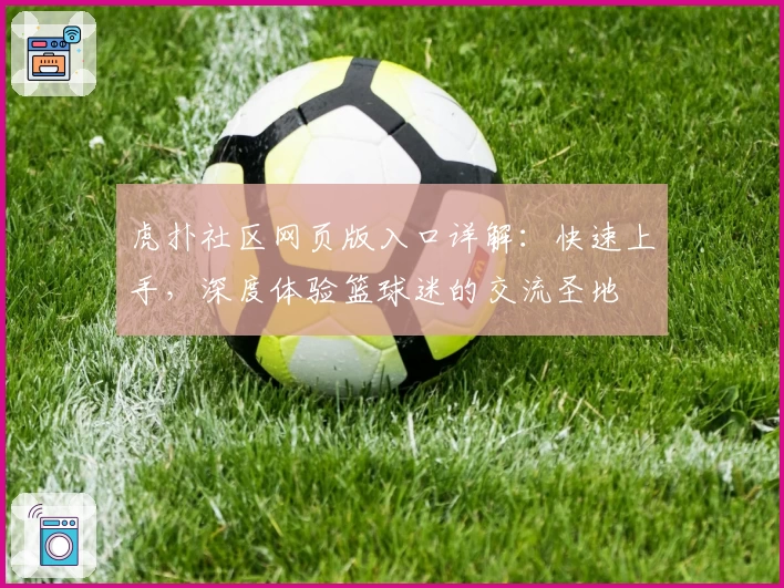 虎扑社区网页版入口详解：快速上手，深度体验篮球迷的交流圣地