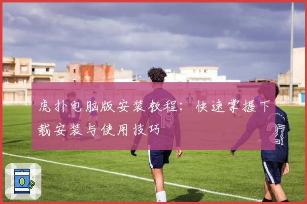 虎扑电脑版安装教程：快速掌握下载安装与使用技巧