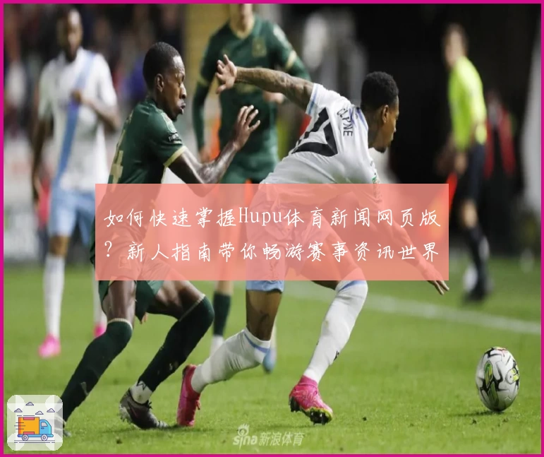 如何快速掌握Hupu体育新闻网页版？新人指南带你畅游赛事资讯世界