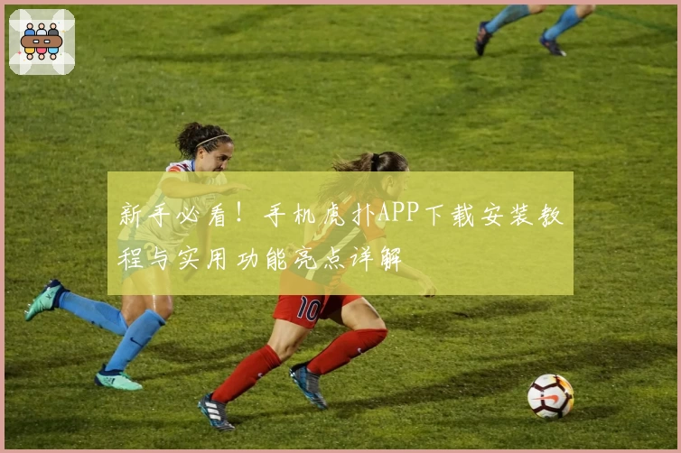 新手必看！手机虎扑APP下载安装教程与实用功能亮点详解