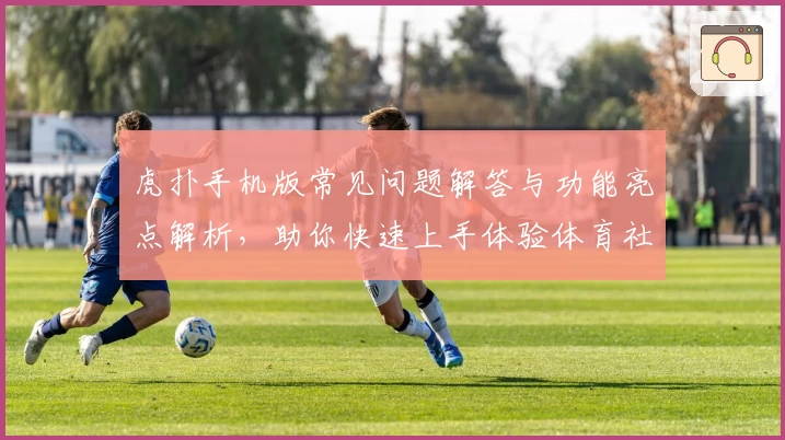 虎扑手机版常见问题解答与功能亮点解析，助你快速上手体验体育社区