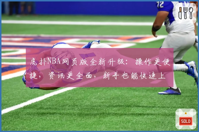 虎扑NBA网页版全新升级：操作更便捷，资讯更全面，新手也能快速上手
