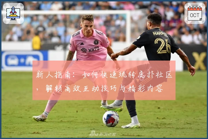 新人指南：如何快速玩转虎扑社区，解锁高效互动技巧与精彩内容