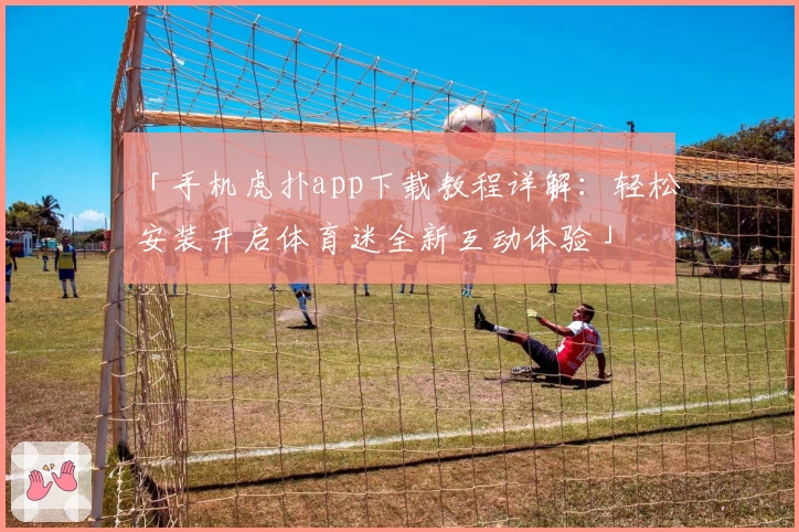 「手机虎扑app下载教程详解：轻松安装开启体育迷全新互动体验」