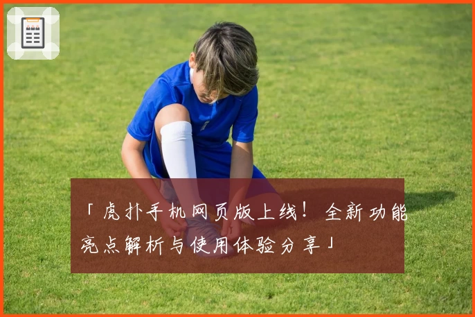 「虎扑手机网页版上线！全新功能亮点解析与使用体验分享」