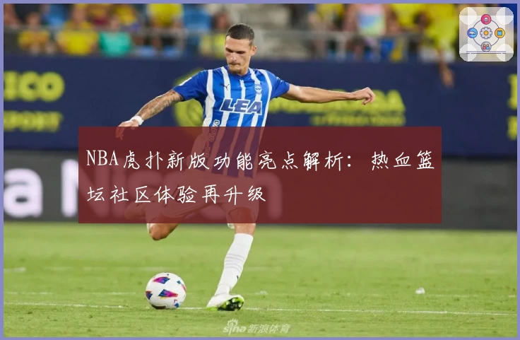 NBA虎扑新版功能亮点解析：热血篮坛社区体验再升级