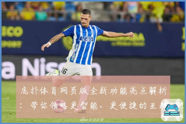 虎扑体育网页版全新功能亮点解析：带你领略更智能、更便捷的互动体验