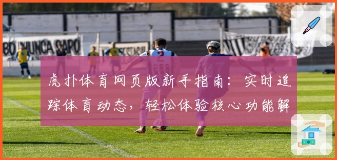 虎扑体育网页版新手指南：实时追踪体育动态，轻松体验核心功能解析