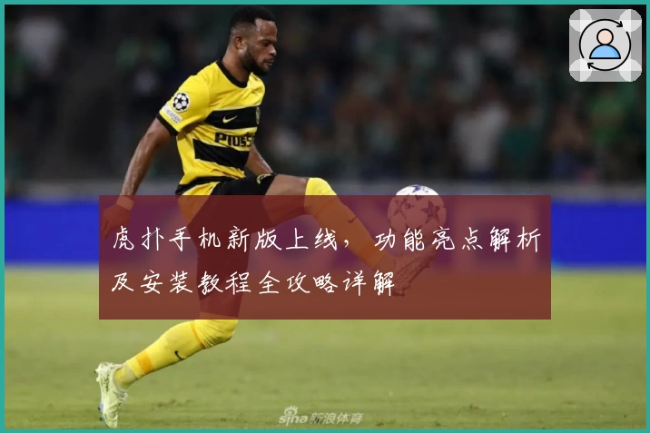 虎扑手机新版上线，功能亮点解析及安装教程全攻略详解