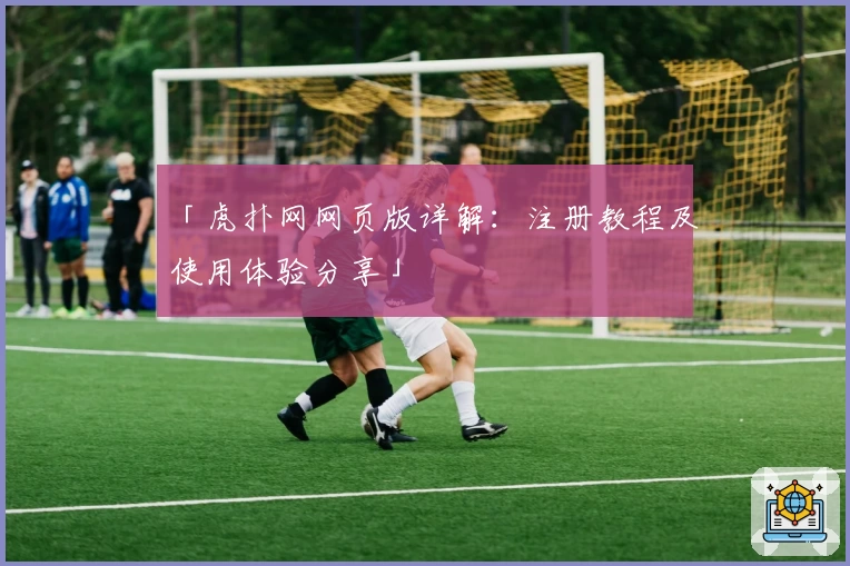「虎扑网网页版详解:注册教程及使用体验分享」
