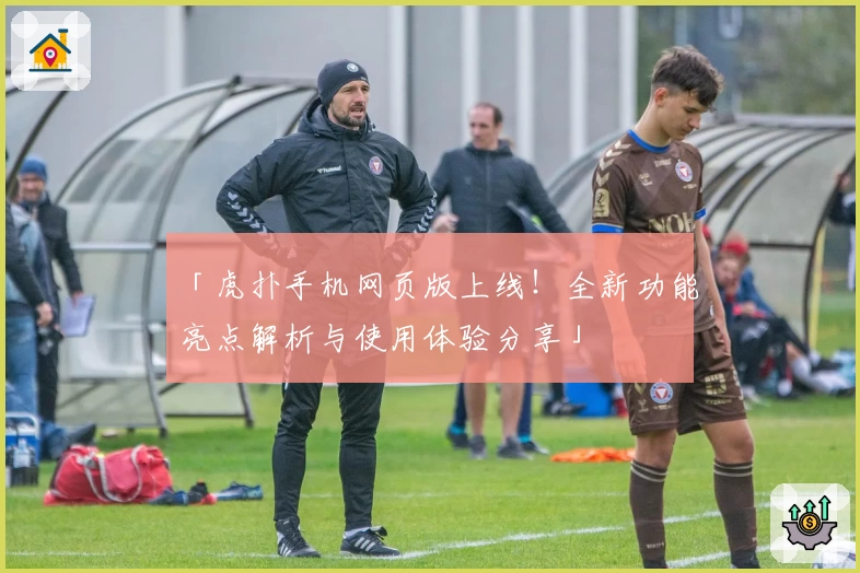 「虎扑手机网页版上线！全新功能亮点解析与使用体验分享」