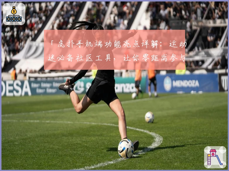 「虎扑手机端功能亮点详解：运动迷必备社区工具，让你零距离参与体育讨论！」