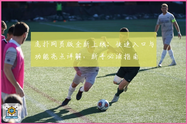虎扑网页版全新上线:快速入口与功能亮点详解,新手必读指南