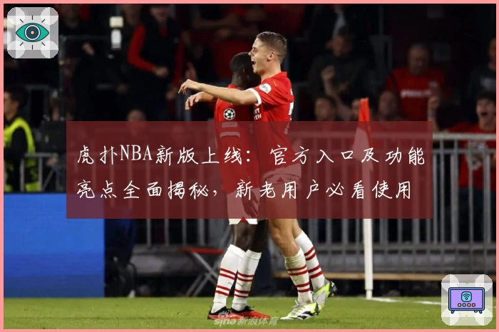 虎扑NBA新版上线:官方入口及功能亮点全面揭秘,新老用户必看使用教程