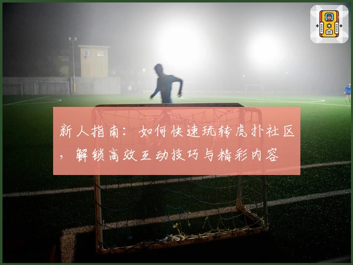 新人指南：如何快速玩转虎扑社区，解锁高效互动技巧与精彩内容
