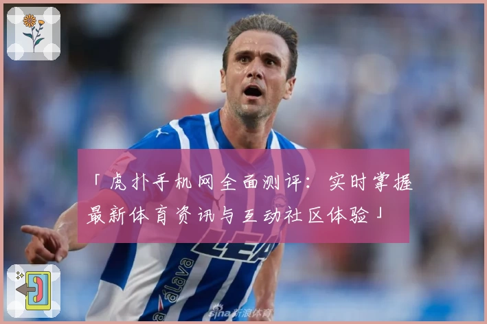 「虎扑手机网全面测评：实时掌握最新体育资讯与互动社区体验」