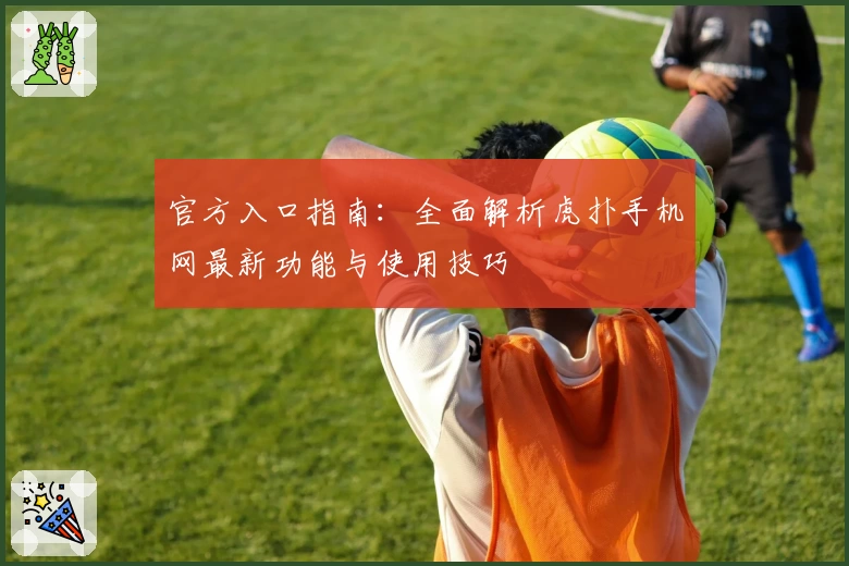 官方入口指南：全面解析虎扑手机网最新功能与使用技巧