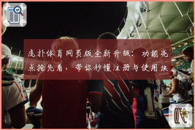虎扑体育网页版全新升级：功能亮点抢先看，带你秒懂注册与使用诀窍