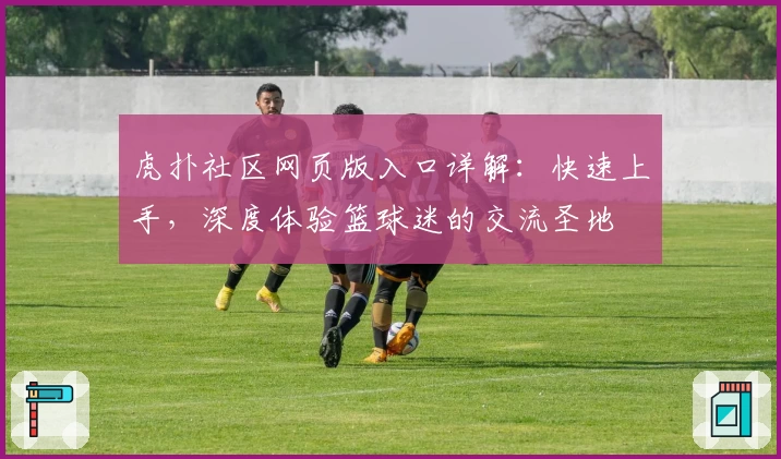 虎扑社区网页版入口详解：快速上手，深度体验篮球迷的交流圣地