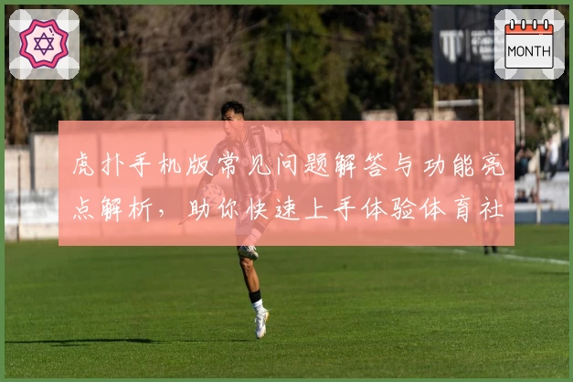 虎扑手机版常见问题解答与功能亮点解析，助你快速上手体验体育社区