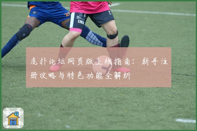 虎扑论坛网页版上线指南：新手注册攻略与特色功能全解析