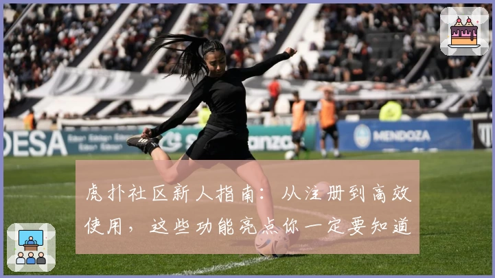 虎扑社区新人指南：从注册到高效使用，这些功能亮点你一定要知道