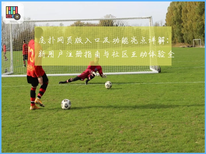虎扑网页版入口及功能亮点详解：新用户注册指南与社区互动体验全解析