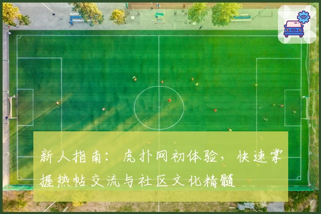 新人指南：虎扑网初体验，快速掌握热帖交流与社区文化精髓