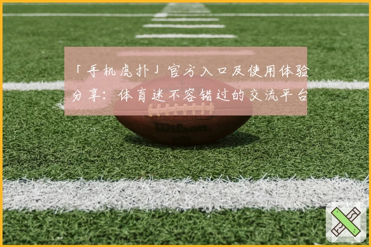 「手机虎扑」官方入口及使用体验分享：体育迷不容错过的交流平台
