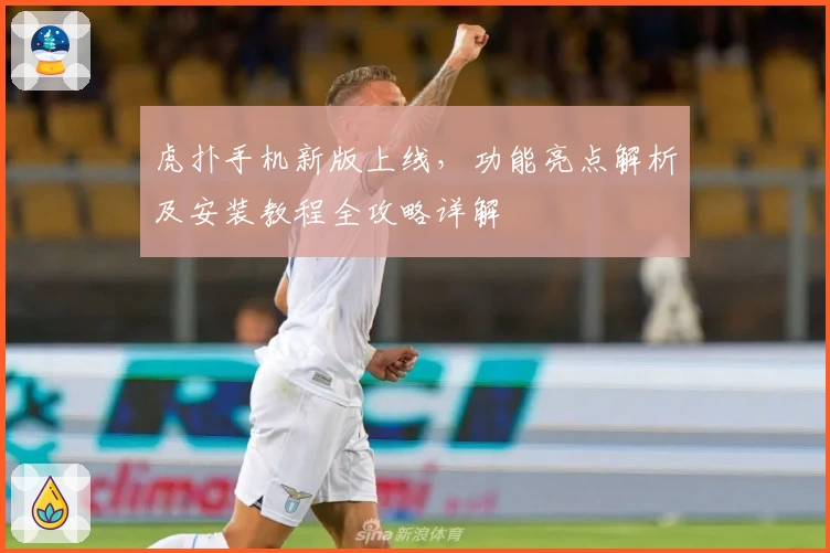 虎扑手机新版上线，功能亮点解析及安装教程全攻略详解