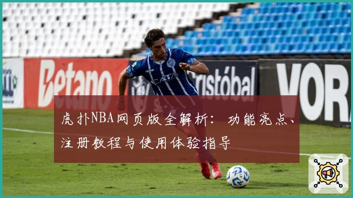 虎扑NBA网页版全解析：功能亮点、注册教程与使用体验指导