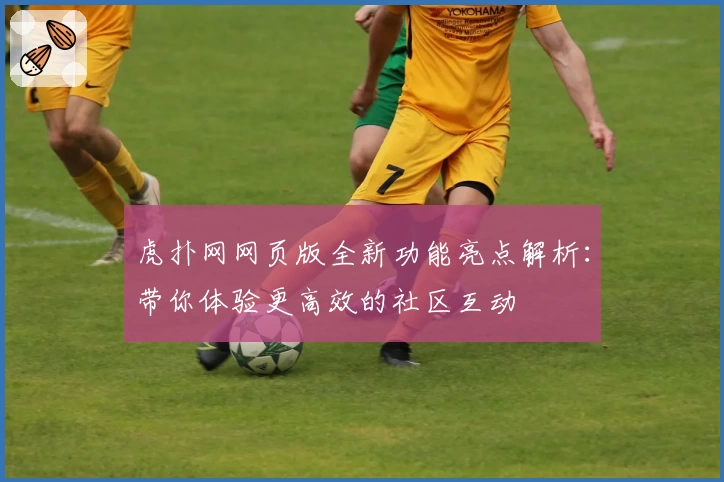 虎扑网网页版全新功能亮点解析：带你体验更高效的社区互动