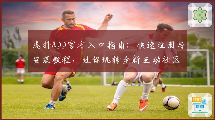 虎扑App官方入口指南：快速注册与安装教程，让你玩转全新互动社区