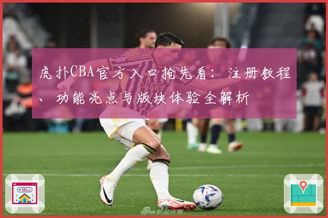 虎扑CBA官方入口抢先看：注册教程、功能亮点与版块体验全解析