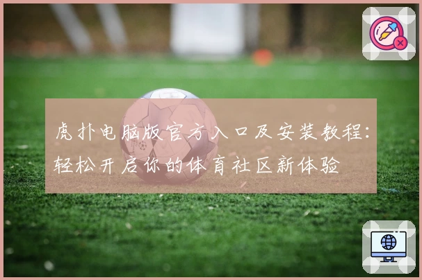 虎扑电脑版官方入口及安装教程：轻松开启你的体育社区新体验