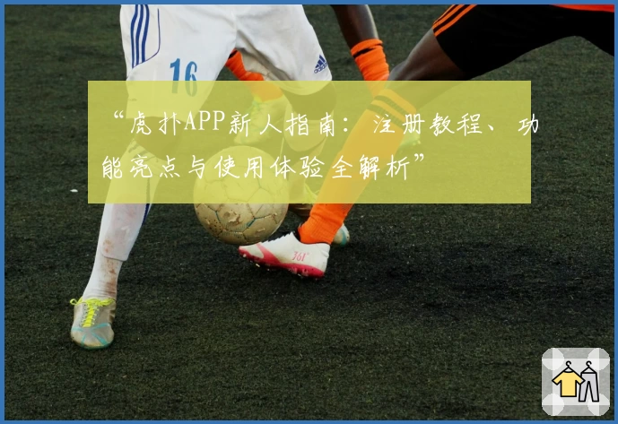 “虎扑APP新人指南：注册教程、功能亮点与使用体验全解析”