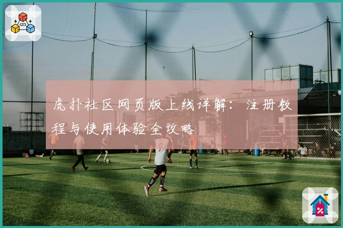 虎扑社区网页版上线详解：注册教程与使用体验全攻略