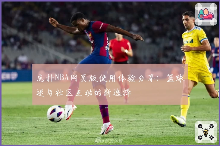 虎扑NBA网页版使用体验分享：篮球迷与社区互动的新选择