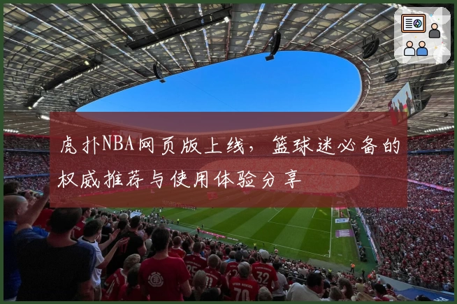 虎扑NBA网页版上线，篮球迷必备的权威推荐与使用体验分享