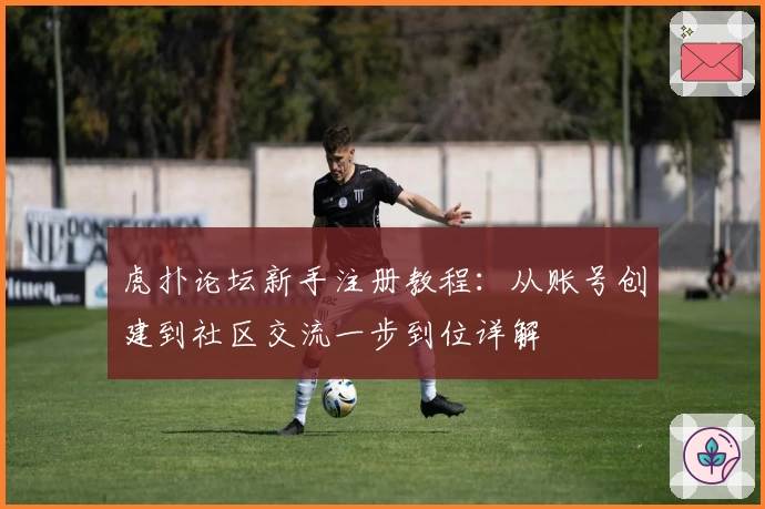 虎扑论坛新手注册教程：从账号创建到社区交流一步到位详解