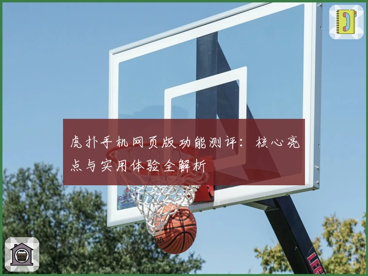 虎扑手机网页版功能测评：核心亮点与实用体验全解析