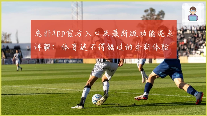 虎扑App官方入口及最新版功能亮点详解：体育迷不得错过的全新体验