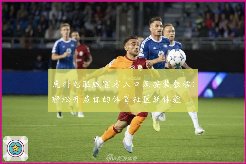 虎扑电脑版官方入口及安装教程：轻松开启你的体育社区新体验