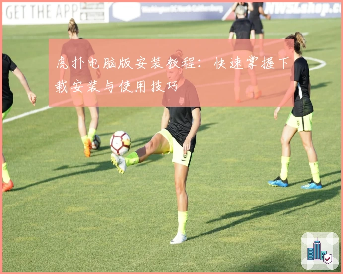 虎扑电脑版安装教程：快速掌握下载安装与使用技巧